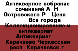 Антикварное собрание сочинений А. Н. Островского Р › Цена ­ 6 000 - Все города Коллекционирование и антиквариат » Антиквариат   . Карачаево-Черкесская респ.,Карачаевск г.